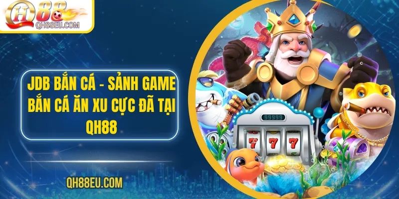 JDB Bắn Cá QH88 – Sảnh Game Bắn Cá Ăn Xu Cực Đã Tại Qh88