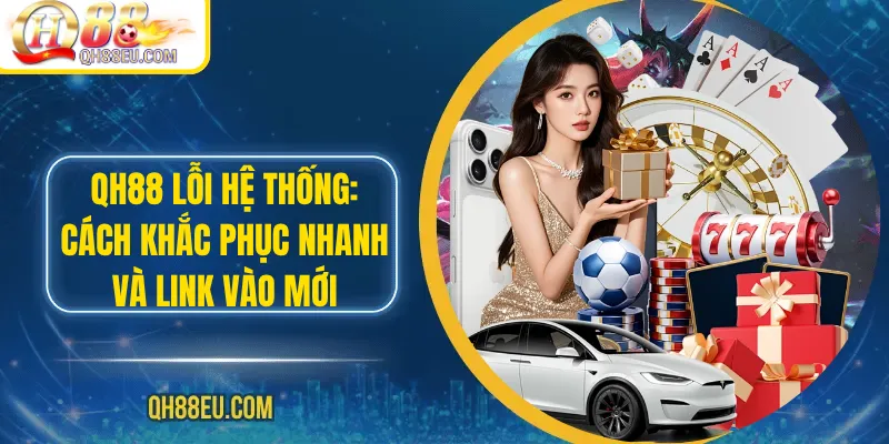 Qh88 Lỗi Hệ Thống: Cách Khắc Phục Nhanh Và Link Vào Mới