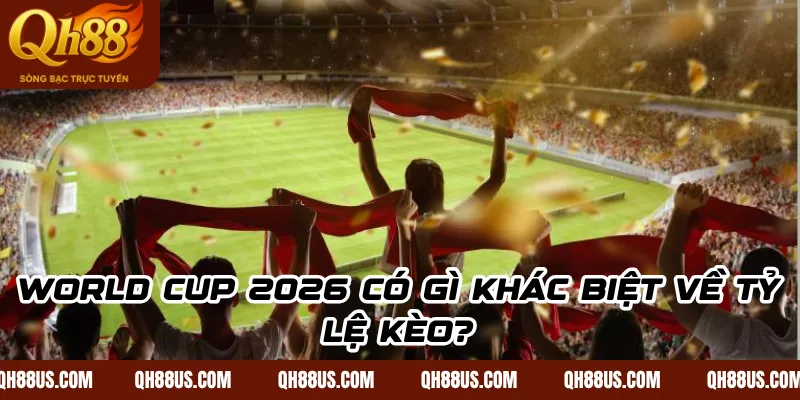 World Cup 2026 Có Gì Khác Biệt Về Tỷ Lệ Kèo?
